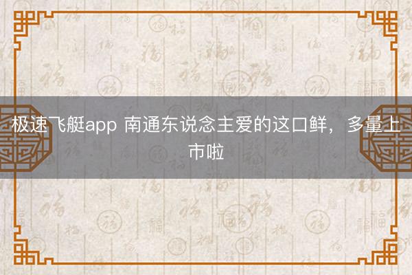 极速飞艇app 南通东说念主爱的这口鲜，多量上市啦